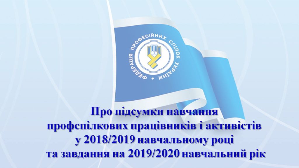 Про підсумки навчання профспілкових працівників і активістів у 2018/2019 навчальному році та завдання на 2019/2020 навчальний рік